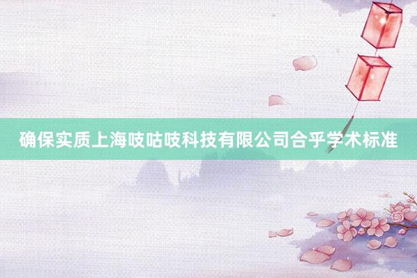 确保实质上海吱咕吱科技有限公司合乎学术标准